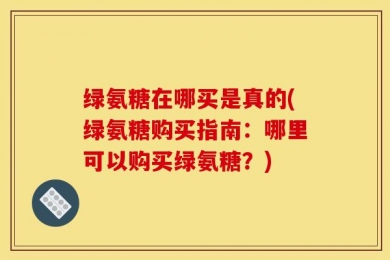 绿氨糖在哪买是真的(绿氨糖购买指南：哪里可以购买绿氨糖？)