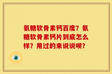 氨糖软骨素钙百度？氨糖软骨素钙片到底怎么样？用过的来说说呗？