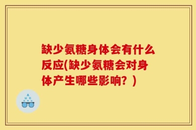 缺少氨糖身体会有什么反应(缺少氨糖会对身体产生哪些影响？)