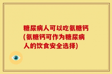糖尿病人可以吃氨糖钙(氨糖钙可作为糖尿病人的饮食安全选择)