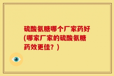 硫酸氨糖哪个厂家药好(哪家厂家的硫酸氨糖药效更佳？)