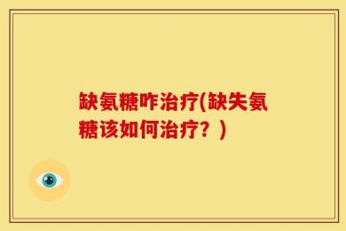 缺氨糖咋治疗(缺失氨糖该如何治疗？)
