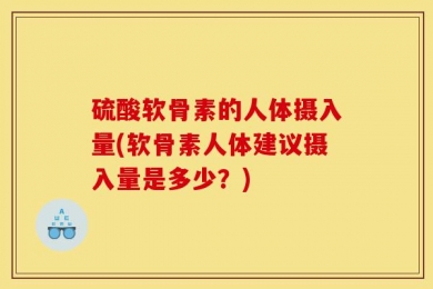 硫酸软骨素的人体摄入量(软骨素人体建议摄入量是多少？)