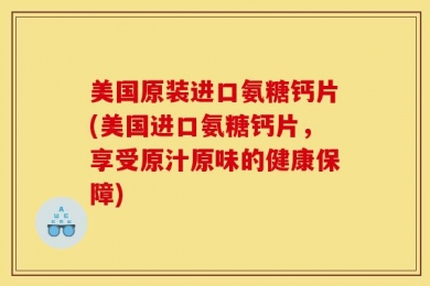 美国原装进口氨糖钙片(美国进口氨糖钙片，享受原汁原味的健康保障)