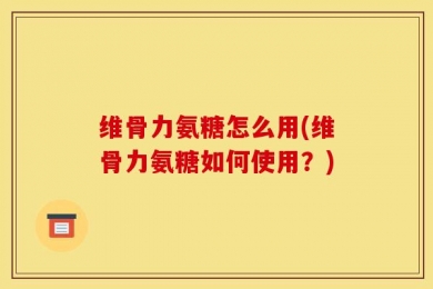 维骨力氨糖怎么用(维骨力氨糖如何使用？)