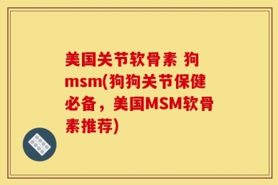 美国关节软骨素 狗 msm(狗狗关节保健必备，美国MSM软骨素推荐)