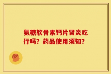 氨糖软骨素钙片肾炎吃行吗？药品使用须知？