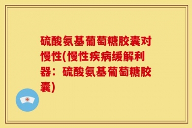 硫酸氨基葡萄糖胶囊对慢性(慢性疾病缓解利器：硫酸氨基葡萄糖胶囊)