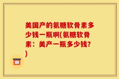 美国产的氨糖软骨素多少钱一瓶啊(氨糖软骨素：美产一瓶多少钱？)