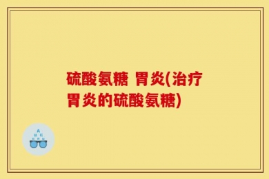 硫酸氨糖 胃炎(治疗胃炎的硫酸氨糖)