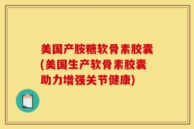 美国产胺糖软骨素胶囊(美国生产软骨素胶囊助力增强关节健康)