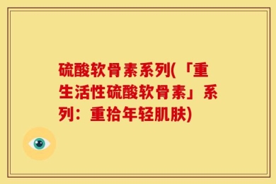 硫酸软骨素系列(「重生活性硫酸软骨素」系列：重拾年轻肌肤)