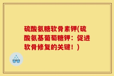 硫酸氨糖软骨素钾(硫酸氨基葡萄糖钾：促进软骨修复的关键！)