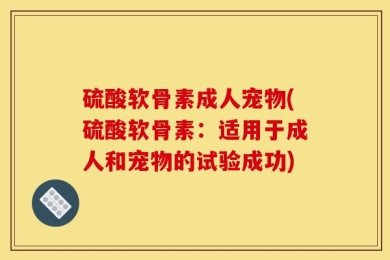 硫酸软骨素成人宠物(硫酸软骨素：适用于成人和宠物的试验成功)