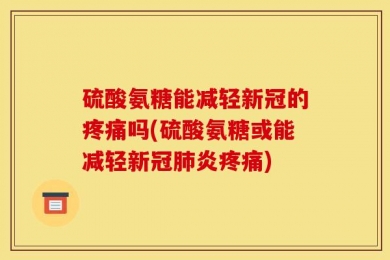 硫酸氨糖能减轻新冠的疼痛吗(硫酸氨糖或能减轻新冠肺炎疼痛)