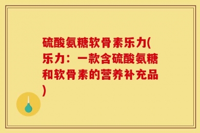 硫酸氨糖软骨素乐力(乐力：一款含硫酸氨糖和软骨素的营养补充品)