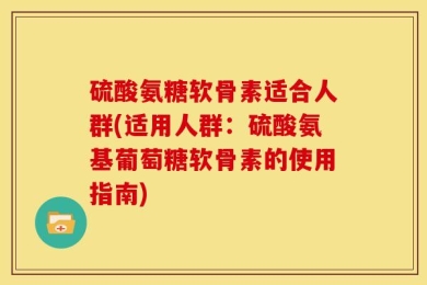 硫酸氨糖软骨素适合人群(适用人群：硫酸氨基葡萄糖软骨素的使用指南)