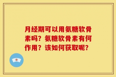月经期可以用氨糖软骨素吗？氨糖软骨素有何作用？该如何获取呢？