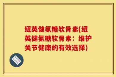 纽英健氨糖软骨素(纽英健氨糖软骨素：维护关节健康的有效选择)