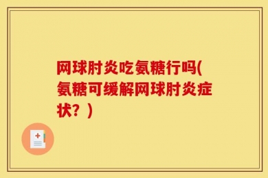 网球肘炎吃氨糖行吗(氨糖可缓解网球肘炎症状？)