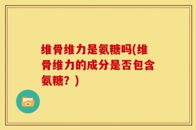 维骨维力是氨糖吗(维骨维力的成分是否包含氨糖？)