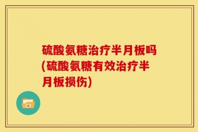 硫酸氨糖治疗半月板吗(硫酸氨糖有效治疗半月板损伤)