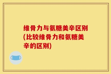 维骨力与氨糖美辛区别(比较维骨力和氨糖美辛的区别)
