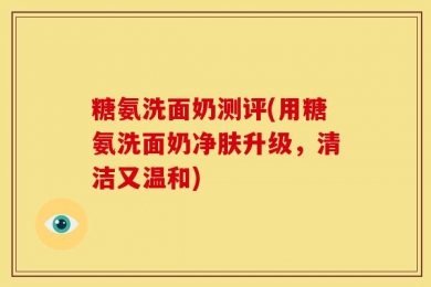 糖氨洗面奶测评(用糖氨洗面奶净肤升级，清洁又温和)