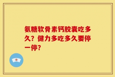 氨糖软骨素钙胶囊吃多久？健力多吃多久要停一停？