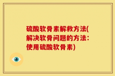 硫酸软骨素解救方法(解决软骨问题的方法：使用硫酸软骨素)