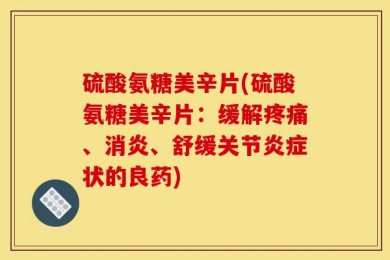 硫酸氨糖美辛片(硫酸氨糖美辛片：缓解疼痛、消炎、舒缓关节炎症状的良药)