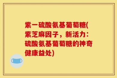 紫一硫酸氨基葡萄糖(紫芝麻因子，新活力：硫酸氨基葡萄糖的神奇健康益处)