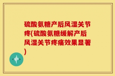 硫酸氨糖产后风湿关节疼(硫酸氨糖缓解产后风湿关节疼痛效果显著)