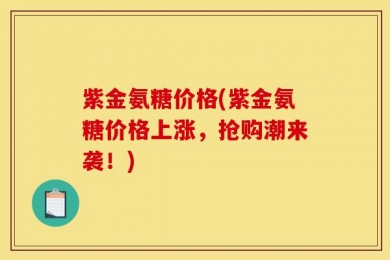 紫金氨糖价格(紫金氨糖价格上涨，抢购潮来袭！)
