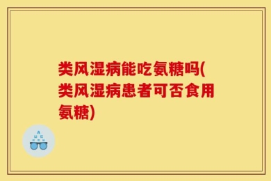 类风湿病能吃氨糖吗(类风湿病患者可否食用氨糖)