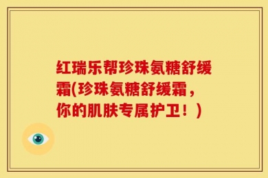 红瑞乐帮珍珠氨糖舒缓霜(珍珠氨糖舒缓霜，你的肌肤专属护卫！)