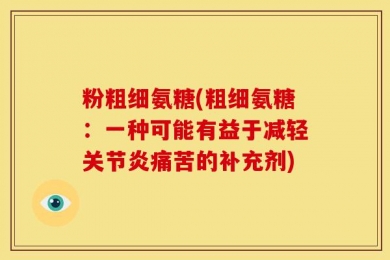 粉粗细氨糖(粗细氨糖：一种可能有益于减轻关节炎痛苦的补充剂)