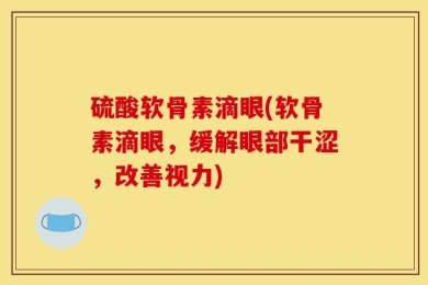 硫酸软骨素滴眼(软骨素滴眼，缓解眼部干涩，改善视力)