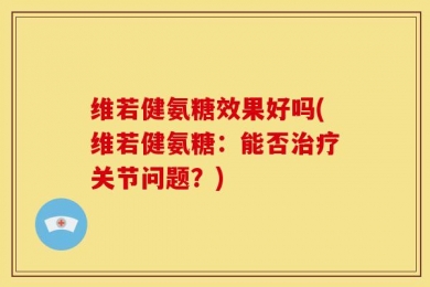 维若健氨糖效果好吗(维若健氨糖：能否治疗关节问题？)