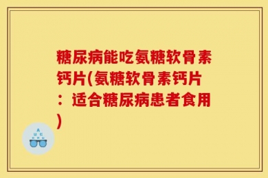 糖尿病能吃氨糖软骨素钙片(氨糖软骨素钙片：适合糖尿病患者食用)