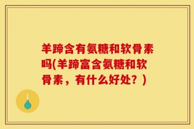 羊蹄含有氨糖和软骨素吗(羊蹄富含氨糖和软骨素，有什么好处？)
