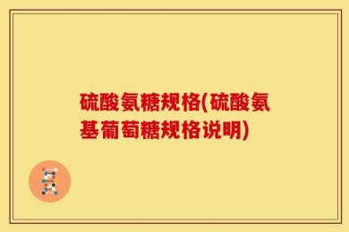 硫酸氨糖规格(硫酸氨基葡萄糖规格说明)