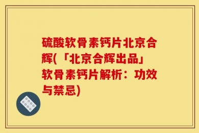 硫酸软骨素钙片北京合辉(「北京合辉出品」软骨素钙片解析：功效与禁忌)