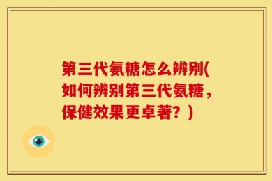 第三代氨糖怎么辨别(如何辨别第三代氨糖，保健效果更卓著？)