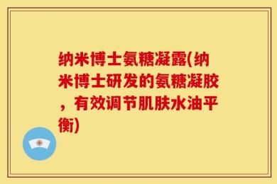 纳米博士氨糖凝露(纳米博士研发的氨糖凝胶，有效调节肌肤水油平衡)