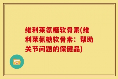 维利莱氨糖软骨素(维利莱氨糖软骨素：帮助关节问题的保健品)