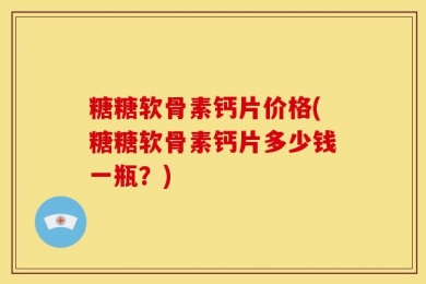糖糖软骨素钙片价格(糖糖软骨素钙片多少钱一瓶？)