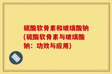 硫酸软骨素和玻璃酸钠(硫酸软骨素与玻璃酸钠：功效与应用)
