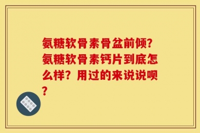 氨糖软骨素骨盆前倾？氨糖软骨素钙片到底怎么样？用过的来说说呗？