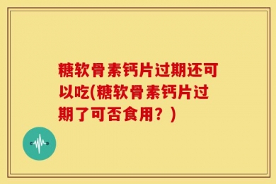 糖软骨素钙片过期还可以吃(糖软骨素钙片过期了可否食用？)